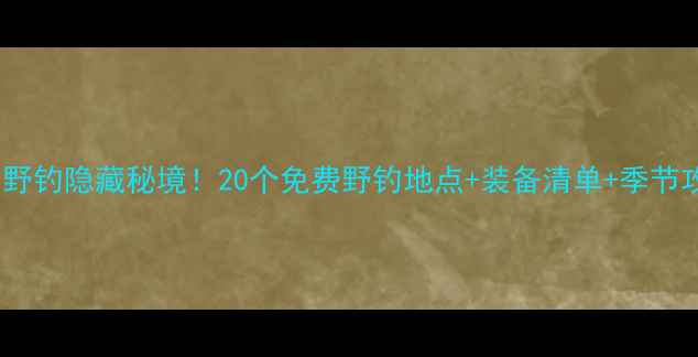 图片 🎣山西野钓隐藏秘境！20个免费野钓地点+装备清单+季节攻略🌾2