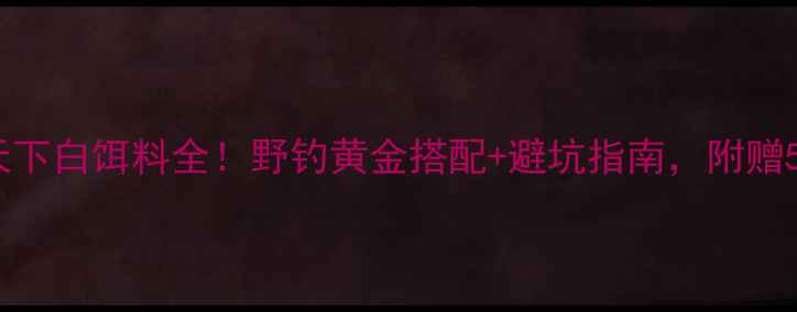 图片 🎣新手必看天下白饵料全！野钓黄金搭配+避坑指南，附赠5种实战配方2