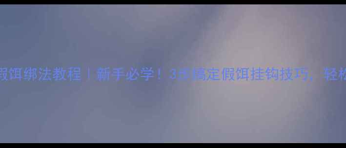 图片 🎣路亚假饵绑法教程｜新手必学！3步搞定假饵挂钩技巧，轻松爆护！