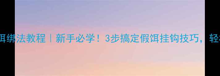 图片 🎣路亚假饵绑法教程｜新手必学！3步搞定假饵挂钩技巧，轻松爆护！2