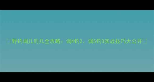 图片 🎣野钓调几钓几全攻略：调4钓2、调5钓3实战技巧大公开🎣