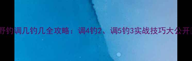 图片 🎣野钓调几钓几全攻略：调4钓2、调5钓3实战技巧大公开🎣1