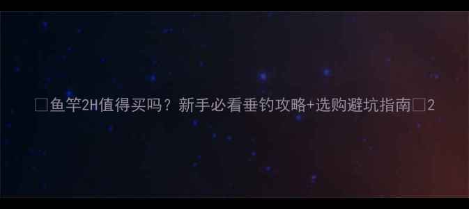 图片 🎣鱼竿2H值得买吗？新手必看垂钓攻略+选购避坑指南✅2