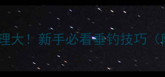 图片 🎣鱼饵雾化原理大！新手必看垂钓技巧（附实操指南）1