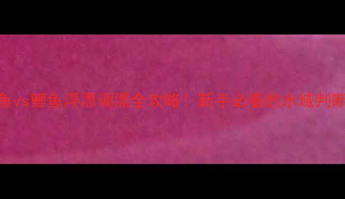 图片 🎣鲫鱼vs鲤鱼浮漂调漂全攻略！新手必看的水域判断技巧