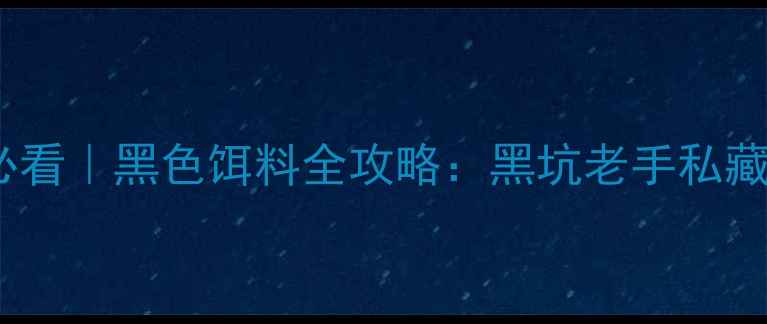 图片 🎣黑坑实战必看｜黑色饵料全攻略：黑坑老手私藏的作钓心得2
