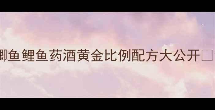 图片 🎣黑坑必用！鲫鱼鲤鱼药酒黄金比例配方大公开🔥钓鱼人速存💎2