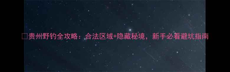 图片 📌贵州野钓全攻略：合法区域+隐藏秘境，新手必看避坑指南