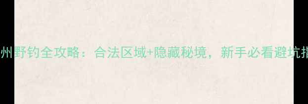 图片 📌贵州野钓全攻略：合法区域+隐藏秘境，新手必看避坑指南1