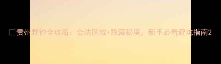 图片 📌贵州野钓全攻略：合法区域+隐藏秘境，新手必看避坑指南2