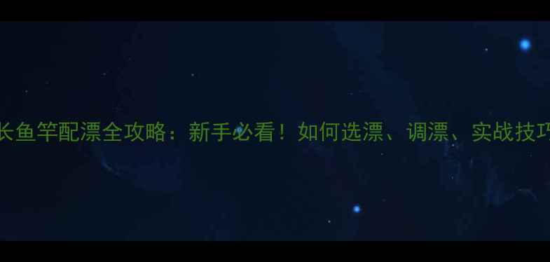 图片 🔥72米超长鱼竿配漂全攻略：新手必看！如何选漂、调漂、实战技巧大公开！