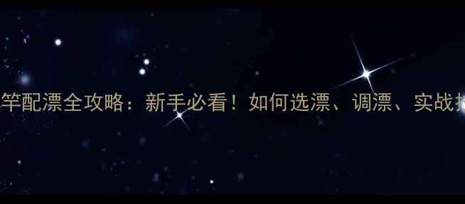 图片 🔥72米超长鱼竿配漂全攻略：新手必看！如何选漂、调漂、实战技巧大公开！2