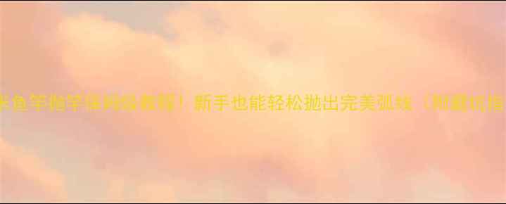 图片 🔥72米鱼竿抛竿保姆级教程！新手也能轻松抛出完美弧线（附避坑指南）2