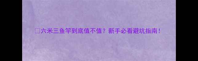 图片 🔥六米三鱼竿到底值不值？新手必看避坑指南！