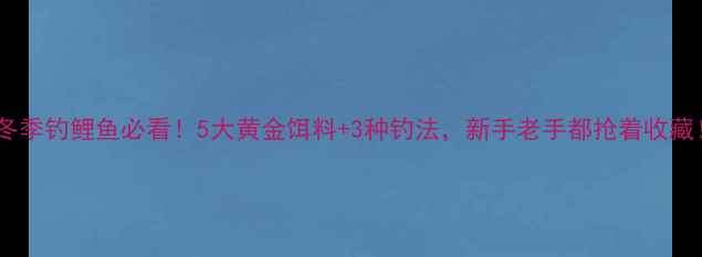 图片 🔥冬季钓鲤鱼必看！5大黄金饵料+3种钓法，新手老手都抢着收藏！2