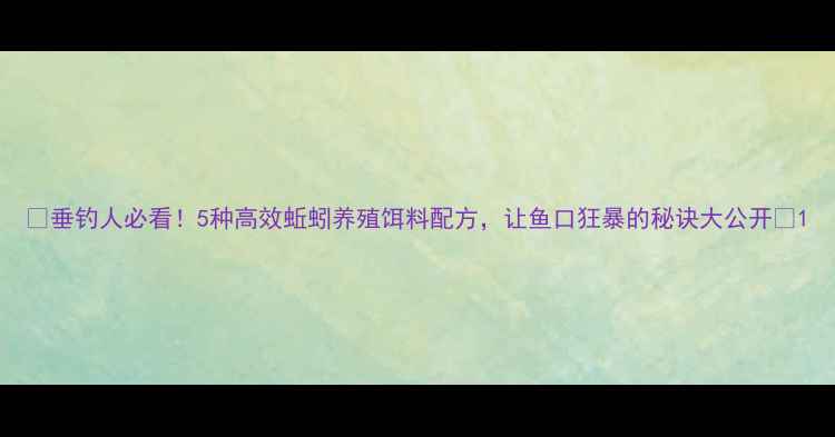 图片 🔥垂钓人必看！5种高效蚯蚓养殖饵料配方，让鱼口狂暴的秘诀大公开✨1