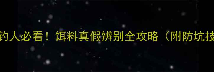 图片 🔥垂钓人必看！饵料真假辨别全攻略（附防坑技巧）