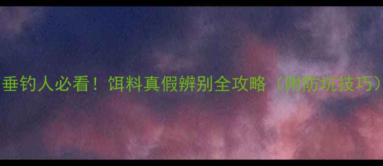 图片 🔥垂钓人必看！饵料真假辨别全攻略（附防坑技巧）1