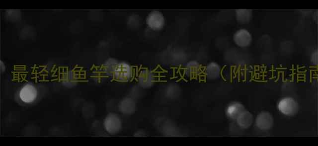 图片 🔥垂钓党必看！最轻细鱼竿选购全攻略（附避坑指南+实测推荐）2