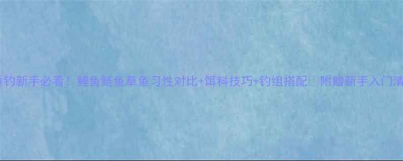 图片 🔥垂钓新手必看！鲤鱼鲢鱼草鱼习性对比+饵料技巧+钓组搭配🎣附赠新手入门清单2