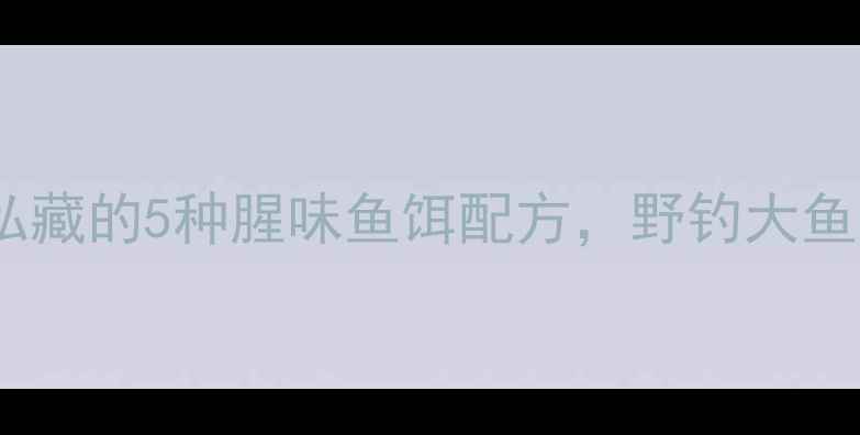 图片 🔥垂钓老司机私藏的5种腥味鱼饵配方，野钓大鱼上钩率翻倍！1