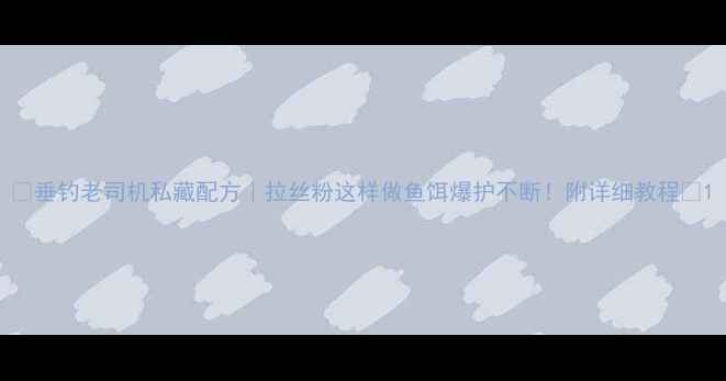 图片 🔥垂钓老司机私藏配方｜拉丝粉这样做鱼饵爆护不断！附详细教程🔥1