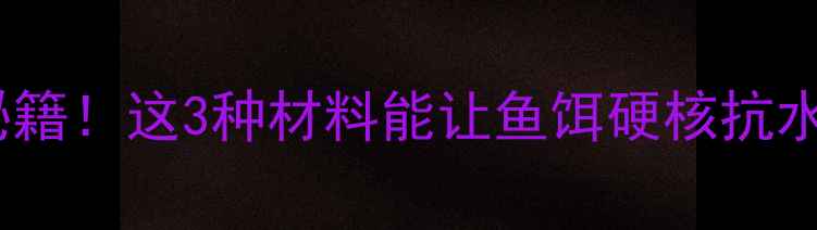 图片 🔥垂钓饵料防雾化秘籍！这3种材料能让鱼饵硬核抗水，新手也能爆护🔥2