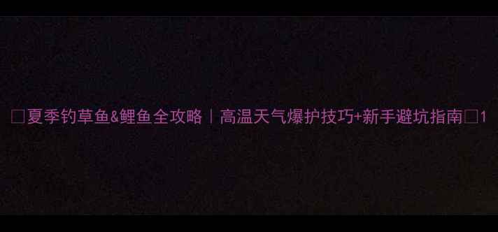 图片 🔥夏季钓草鱼&鲤鱼全攻略｜高温天气爆护技巧+新手避坑指南🌊1