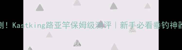 图片 🔥实测！Kastking路亚竿保姆级测评｜新手必看垂钓神器推荐