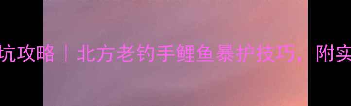 图片 🔥春钓黑坑攻略｜北方老钓手鲤鱼暴护技巧，附实战配方！