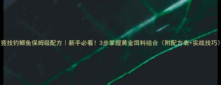 图片 🔥竞技钓鲫鱼保姆级配方｜新手必看！3步掌握黄金饵料组合（附配方表+实战技巧）1