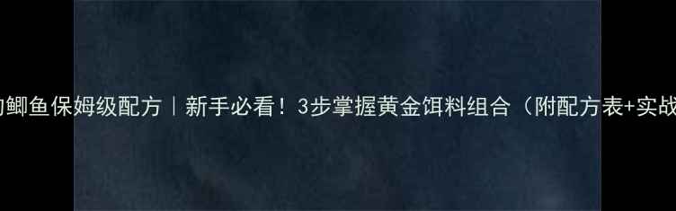 图片 🔥竞技钓鲫鱼保姆级配方｜新手必看！3步掌握黄金饵料组合（附配方表+实战技巧）2