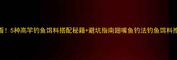 图片 🔥翅嘴鱼必看！5种高竿钓鱼饵料搭配秘籍+避坑指南翅嘴鱼钓法钓鱼饵料推荐野钓技巧