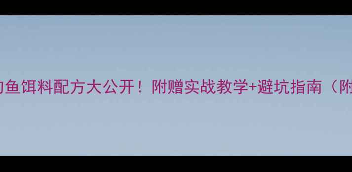 图片 🔥老鬼官方夏季钓鱼饵料配方大公开！附赠实战教学+避坑指南（附赠免费配方表）1