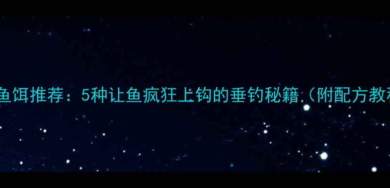 图片 🔥腥味鱼饵推荐：5种让鱼疯狂上钩的垂钓秘籍（附配方教程）🔥1