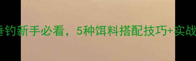 图片 🔥船钉饵料万能配方！垂钓新手必看，5种饵料搭配技巧+实战教学（附免费配方）🔥2