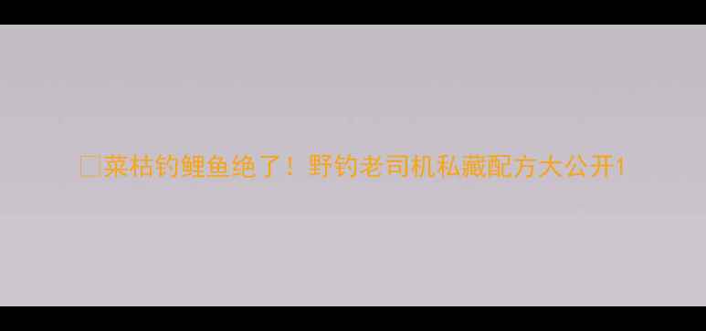 图片 🔥菜枯钓鲤鱼绝了！野钓老司机私藏配方大公开1