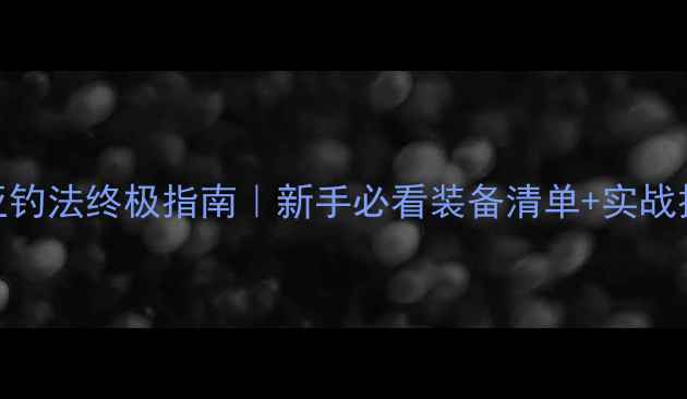 图片 🔥路亚钓法终极指南｜新手必看装备清单+实战技巧全