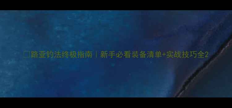图片 🔥路亚钓法终极指南｜新手必看装备清单+实战技巧全2