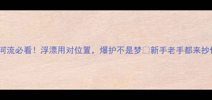图片 🔥野钓河流必看！浮漂用对位置，爆护不是梦✅新手老手都来抄作业！1
