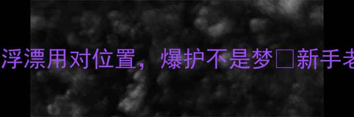 图片 🔥野钓河流必看！浮漂用对位置，爆护不是梦✅新手老手都来抄作业！2