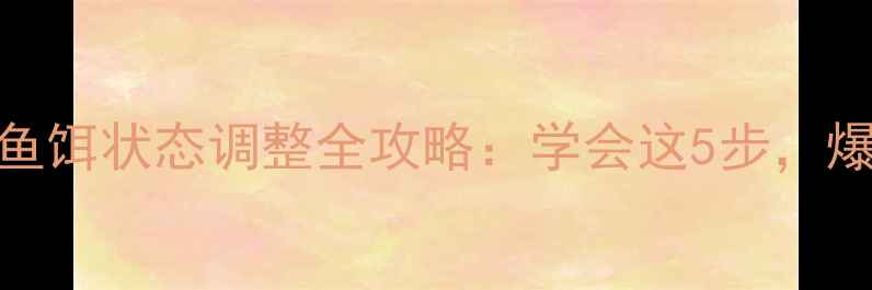 图片 🔥钓鱼技巧｜鱼饵状态调整全攻略：学会这5步，爆护不再是梦！