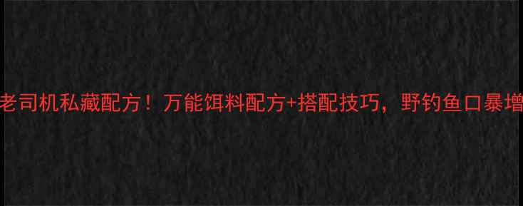 图片 🔥钓鱼老司机私藏配方！万能饵料配方+搭配技巧，野钓鱼口暴增5倍！1