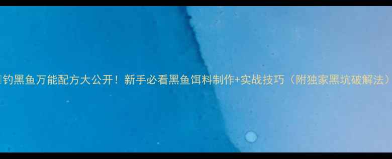 图片 🔥钓黑鱼万能配方大公开！新手必看黑鱼饵料制作+实战技巧（附独家黑坑破解法）1