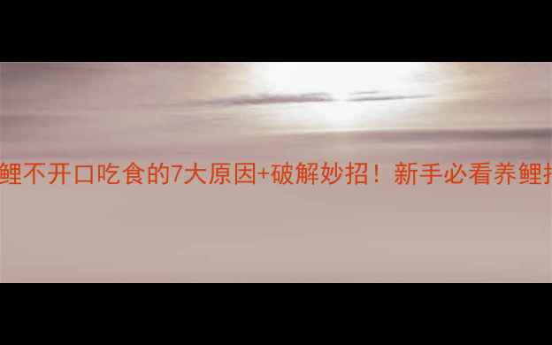 图片 🔥锦鲤不开口吃食的7大原因+破解妙招！新手必看养鲤指南1