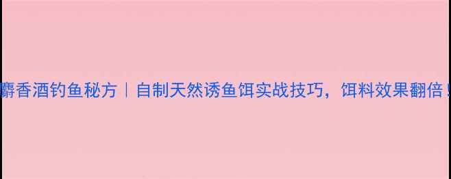 图片 🔥麝香酒钓鱼秘方｜自制天然诱鱼饵实战技巧，饵料效果翻倍！1