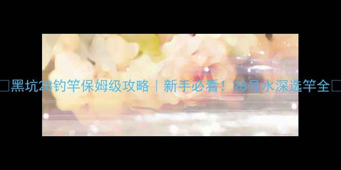 图片 🔥黑坑28钓竿保姆级攻略｜新手必看！28号水深选竿全✅