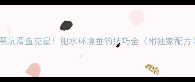 图片 🔥黑坑滑鱼克星！肥水环境垂钓技巧全（附独家配方）2