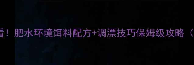 图片 🔥黑坑肥水钓鱼必看！肥水环境饵料配方+调漂技巧保姆级攻略（附新手避坑指南）2