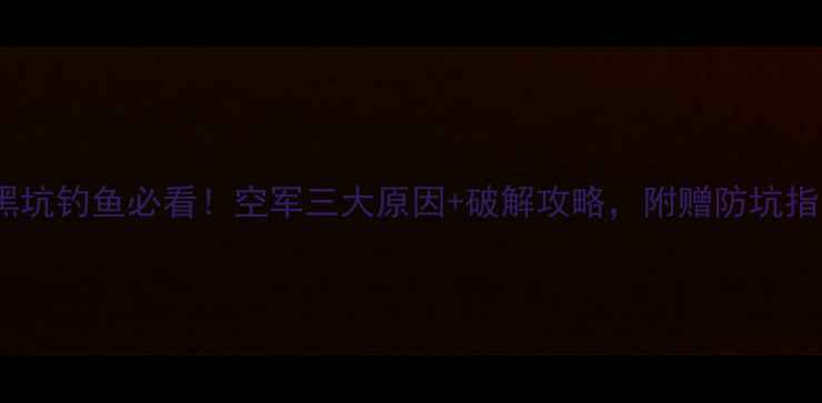 图片 🔥黑坑钓鱼必看！空军三大原因+破解攻略，附赠防坑指南1